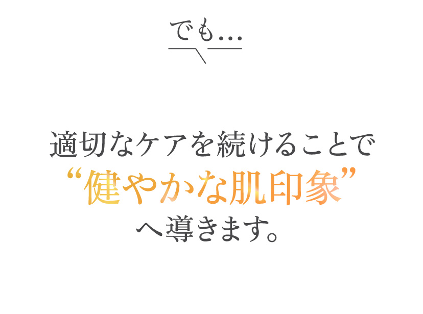 でも・・・、適切なケアを続けることで“健やかな肌印象”へ導きます。