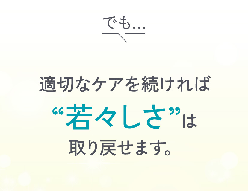 適切なケアを続ければ“若々しさ”は取り戻せます。