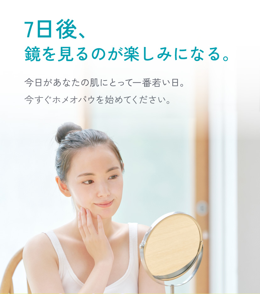 7日後、鏡を見るのが楽しみになる。今日があなたの肌にとって一番若い日。今すぐホメオバウを始めてください。
